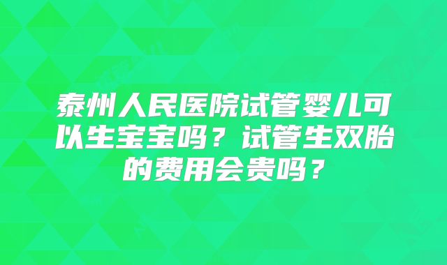泰州人民医院试管婴儿可以生宝宝吗?试管生双胎的费用会贵吗?