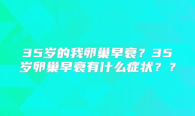35岁的我卵巢早衰?35岁卵巢早衰有什么症状??