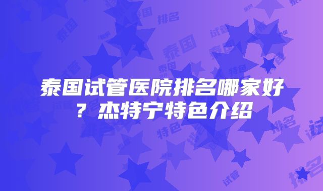 泰国试管医院排名哪家好？杰特宁特色介绍