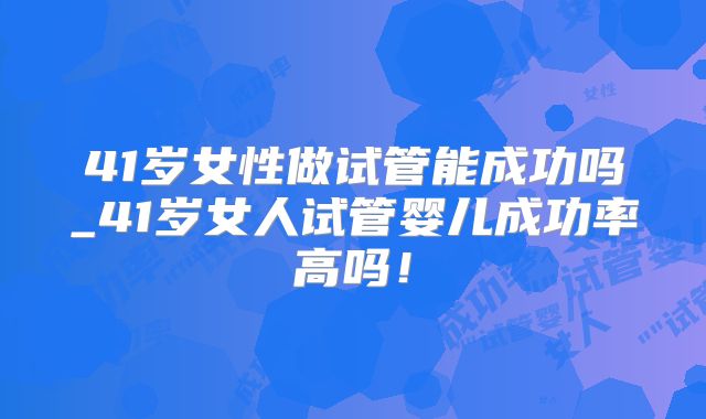 41岁女性做试管能成功吗_41岁女人试管婴儿成功率高吗！
