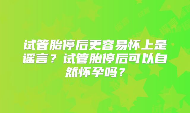 试管胎停后更容易怀上是谣言？试管胎停后可以自然怀孕吗？