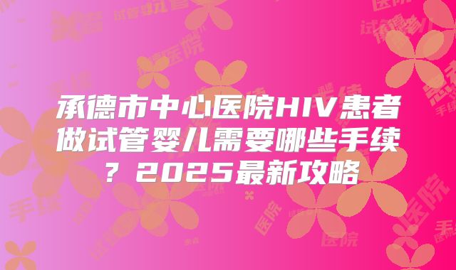 承德市中心医院HIV患者做试管婴儿需要哪些手续？2025最新攻略
