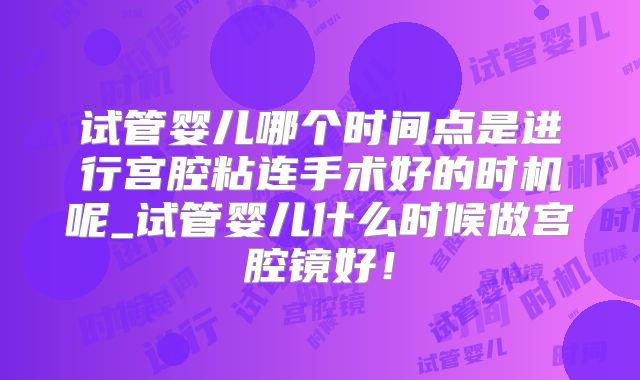 试管婴儿哪个时间点是进行宫腔粘连手术好的时机呢_试管婴儿什么时候做宫腔镜好！