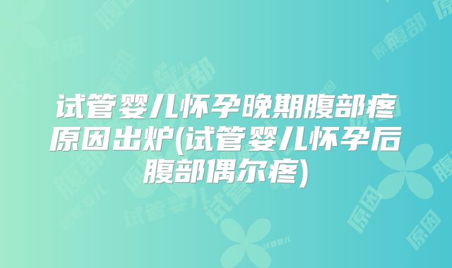 试管婴儿怀孕晚期腹部疼原因出炉(试管婴儿怀孕后腹部偶尔疼)