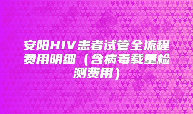 安阳HIV患者试管全流程费用明细（含病毒载量检测费用）