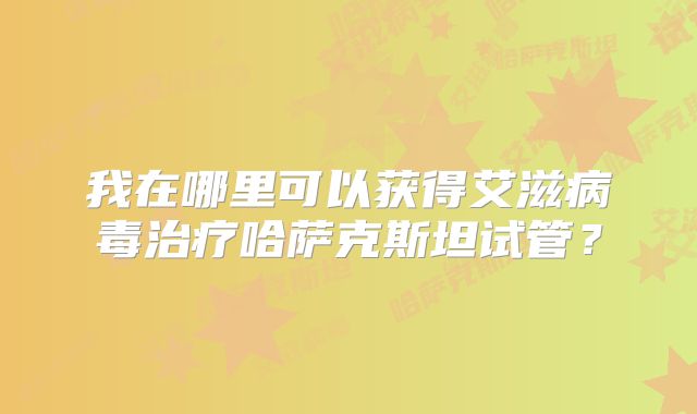 我在哪里可以获得艾滋病毒治疗哈萨克斯坦试管?
