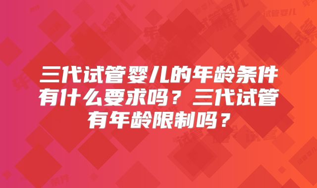 三代试管婴儿的年龄条件有什么要求吗？三代试管有年龄限制吗？