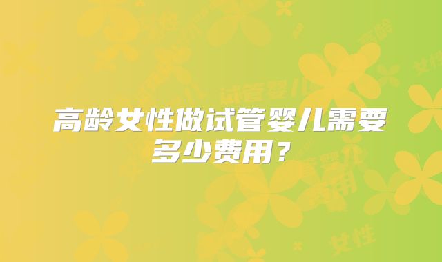 高龄女性做试管婴儿需要多少费用？