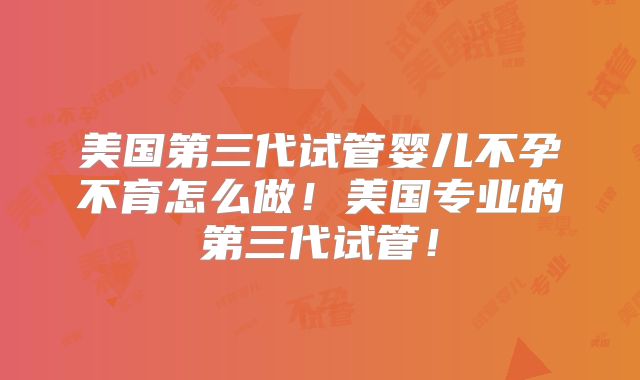 美国第三代试管婴儿不孕不育怎么做！美国专业的第三代试管！