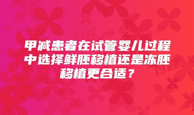 甲减患者在试管婴儿过程中选择鲜胚移植还是冻胚移植更合适？