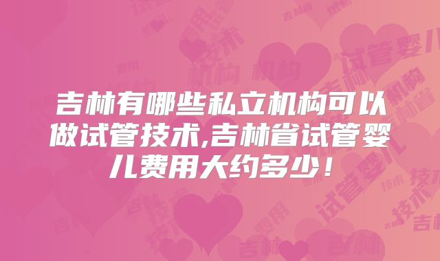 吉林有哪些私立机构可以做试管技术,吉林省试管婴儿费用大约多少!