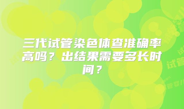 三代试管染色体查准确率高吗？出结果需要多长时间？