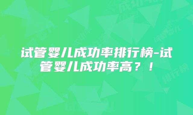试管婴儿成功率排行榜-试管婴儿成功率高？！