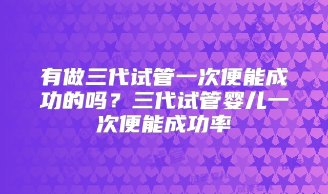 有做三代试管一次便能成功的吗？三代试管婴儿一次便能成功率
