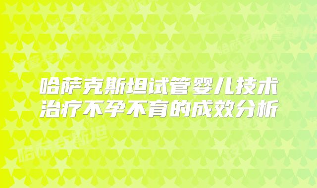 哈萨克斯坦试管婴儿技术治疗不孕不育的成效分析