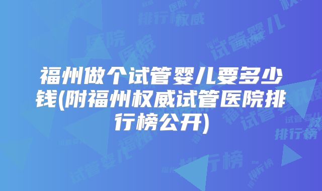 福州做个试管婴儿要多少钱(附福州权威试管医院排行榜公开)