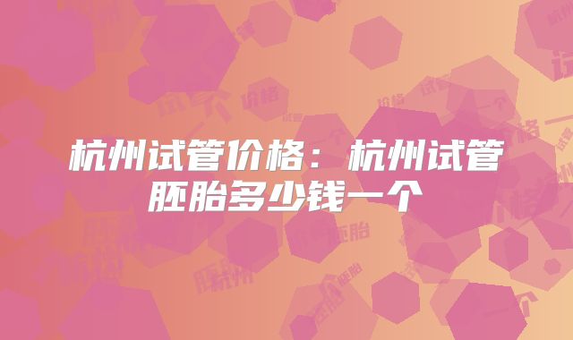 杭州试管价格:杭州试管胚胎多少钱一个