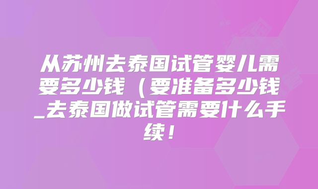 从苏州去泰国试管婴儿需要多少钱（要准备多少钱_去泰国做试管需要什么手续！