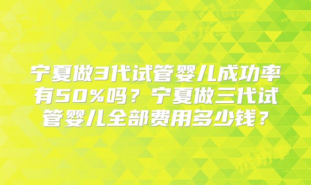 宁夏做3代试管婴儿成功率有50%吗？宁夏做三代试管婴儿全部费用多少钱？