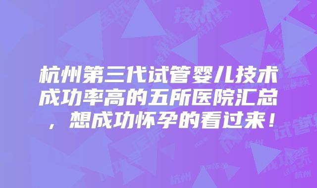 杭州第三代试管婴儿技术成功率高的五所医院汇总，想成功怀孕的看过来！
