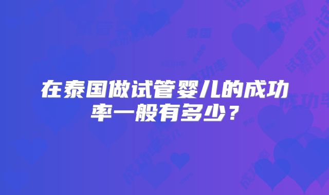 在泰国做试管婴儿的成功率一般有多少？