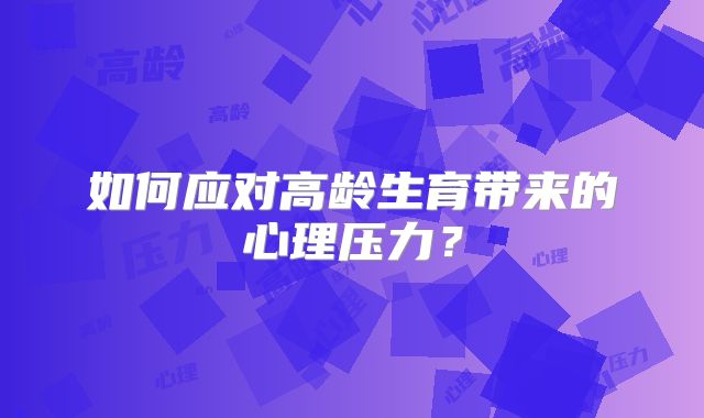 如何应对高龄生育带来的心理压力？