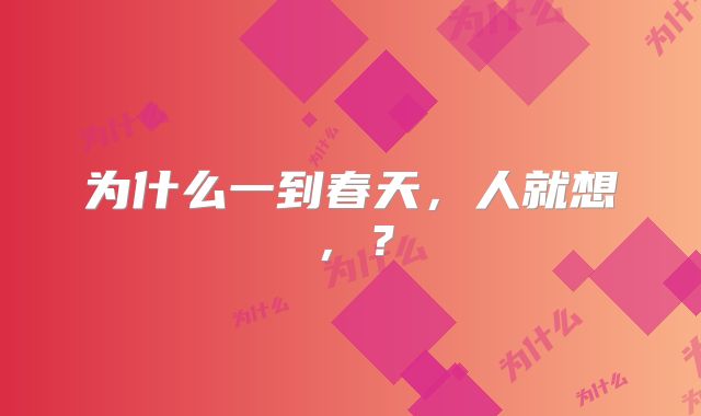 为什么一到春天，人就想，？