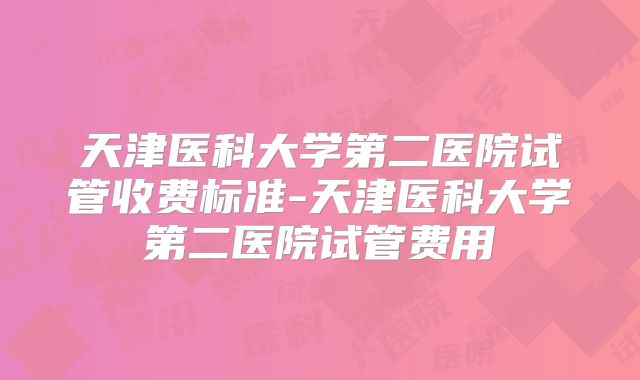 天津医科大学第二医院试管收费标准-天津医科大学第二医院试管费用