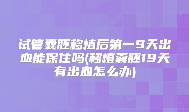 试管囊胚移植后第一9天出血能保住吗(移植囊胚19天有出血怎么办)