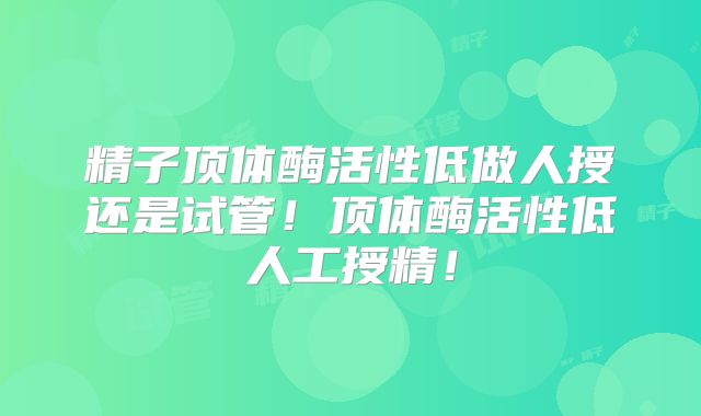 精子顶体酶活性低做人授还是试管!顶体酶活性低人工授精!