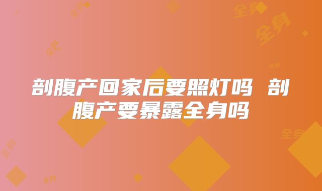 剖腹产回家后要照灯吗 剖腹产要暴露全身吗