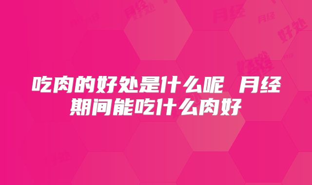 吃肉的好处是什么呢 月经期间能吃什么肉好