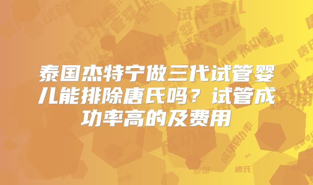 泰国杰特宁做三代试管婴儿能排除唐氏吗？试管成功率高的及费用