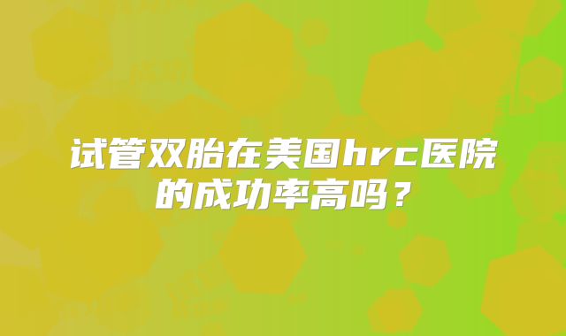试管双胎在美国hrc医院的成功率高吗?