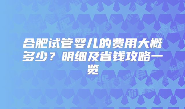 合肥试管婴儿的费用大概多少?明细及省钱攻略一览