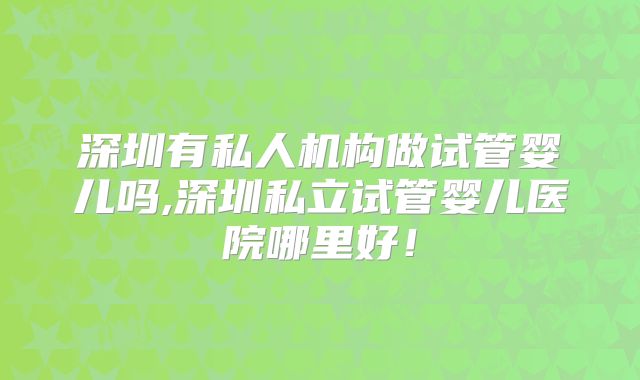 深圳有私人机构做试管婴儿吗,深圳私立试管婴儿医院哪里好！