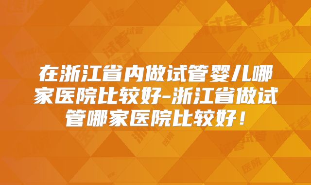 在浙江省内做试管婴儿哪家医院比较好-浙江省做试管哪家医院比较好!