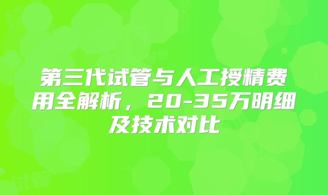 第三代试管与人工授精费用全解析，20-35万明细及技术对比