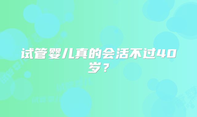 试管婴儿真的会活不过40岁?