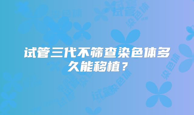 试管三代不筛查染色体多久能移植？