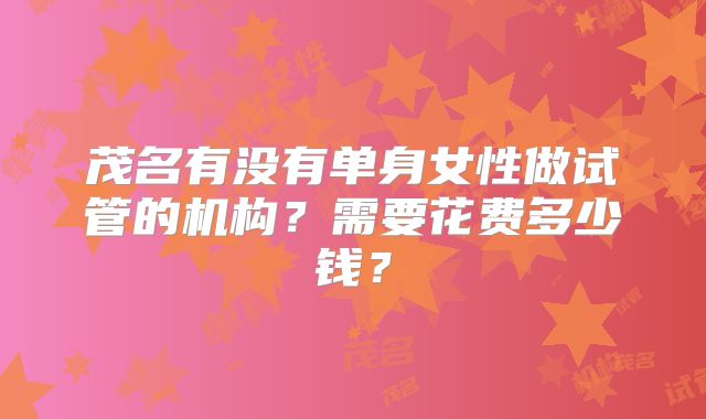 茂名有没有单身女性做试管的机构?需要花费多少钱?