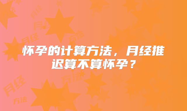 怀孕的计算方法，月经推迟算不算怀孕？