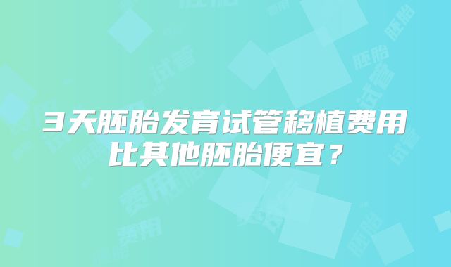 3天胚胎发育试管移植费用比其他胚胎便宜?