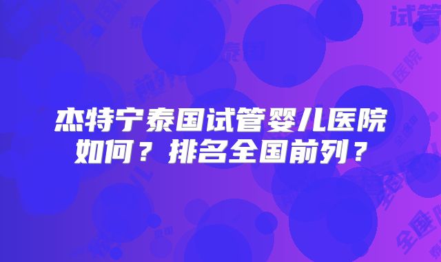 杰特宁泰国试管婴儿医院如何？排名全国前列？