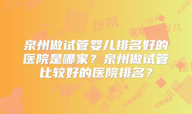 泉州做试管婴儿排名好的医院是哪家?泉州做试管比较好的医院排名?