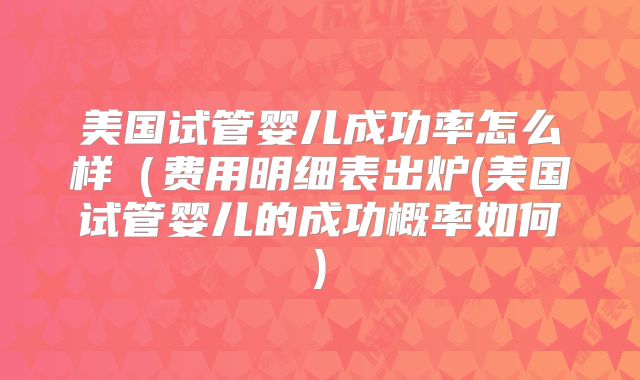美国试管婴儿成功率怎么样（费用明细表出炉(美国试管婴儿的成功概率如何)