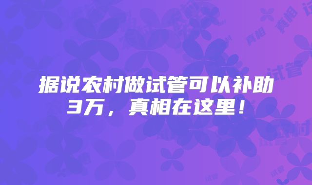 据说农村做试管可以补助3万，真相在这里！
