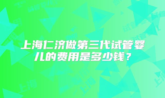上海仁济做第三代试管婴儿的费用是多少钱？