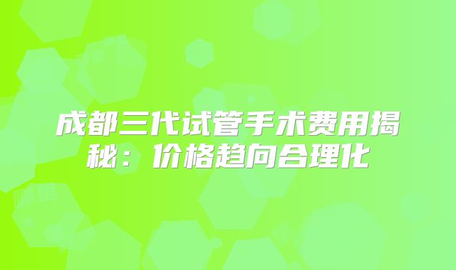 成都三代试管手术费用揭秘：价格趋向合理化