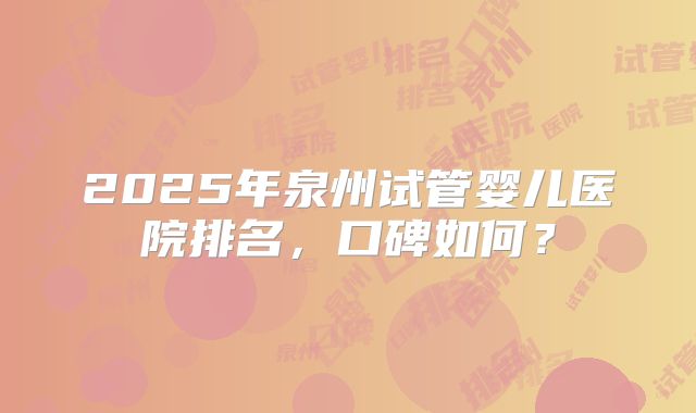 2025年泉州试管婴儿医院排名,口碑如何?